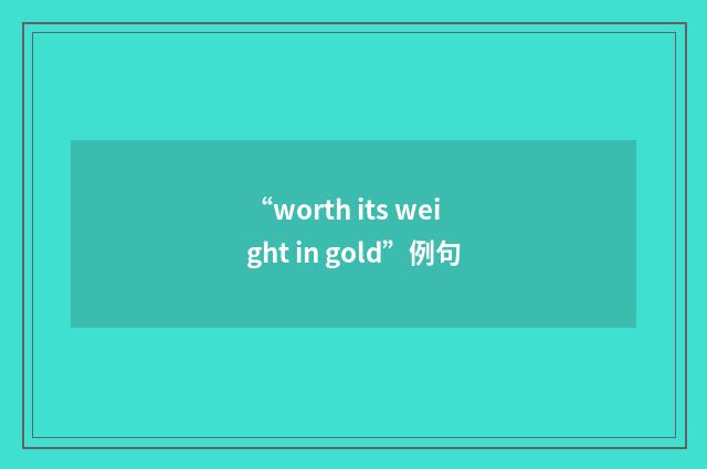 “worth its weight in gold”例句