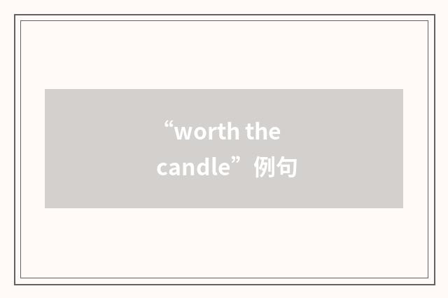 “worth the candle”例句
