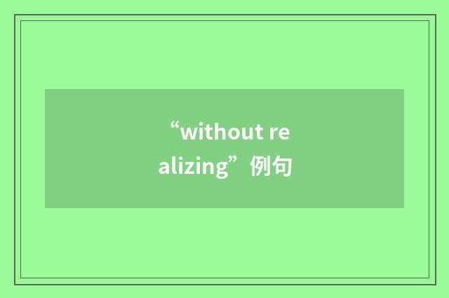 “without realizing”例句