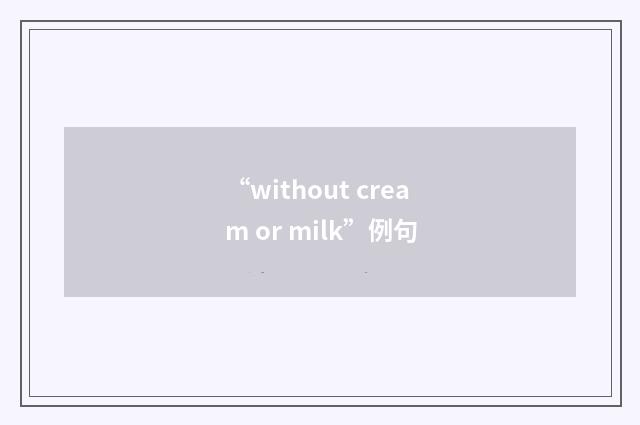 “without cream or milk”例句