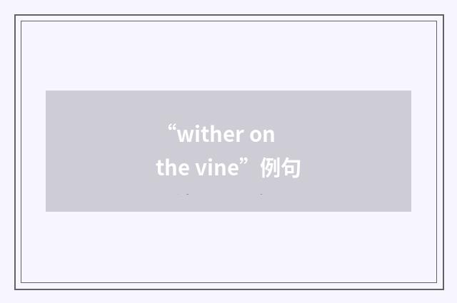 “wither on the vine”例句