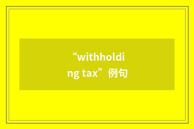 “withholding tax”例句