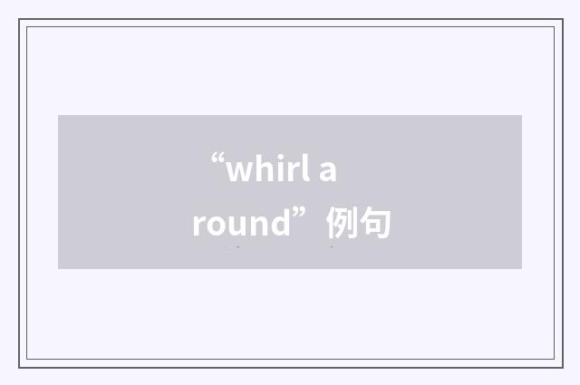 “whirl around”例句