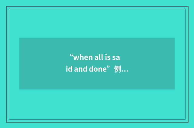 “when all is said and done”例句