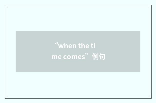 “when the time comes”例句