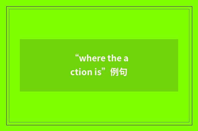 “where the action is”例句