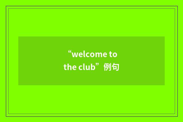 “welcome to the club”例句