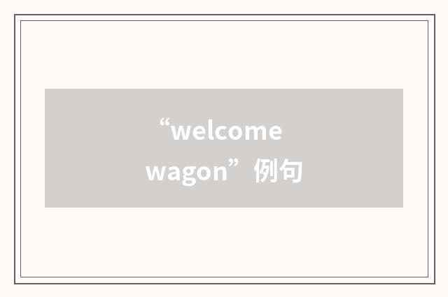 “welcome wagon”例句
