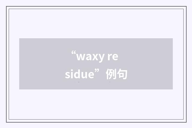 “waxy residue”例句