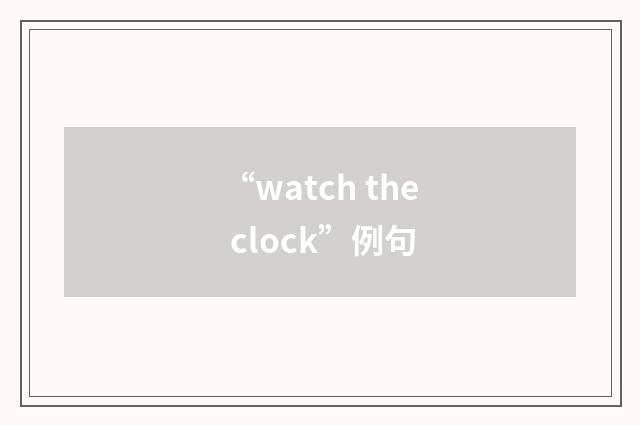 “watch the clock”例句