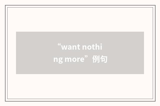 “want nothing more”例句