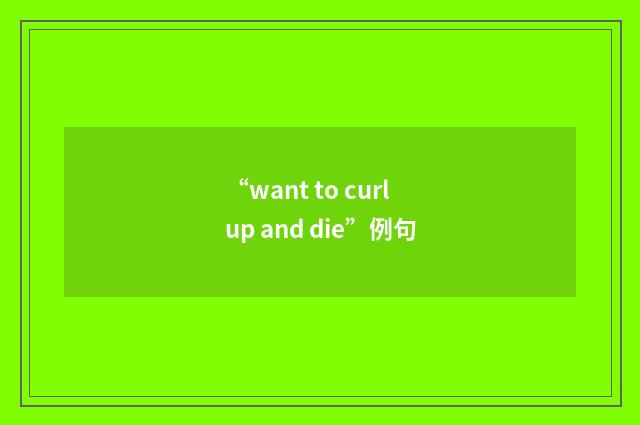 “want to curl up and die”例句