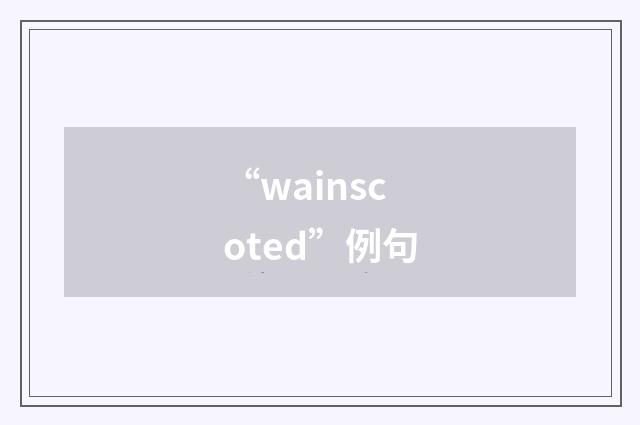 “wainscoted”例句