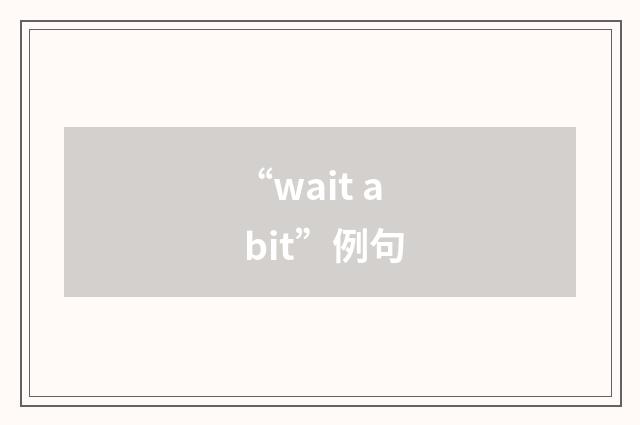 “wait a bit”例句