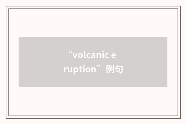 “volcanic eruption”例句