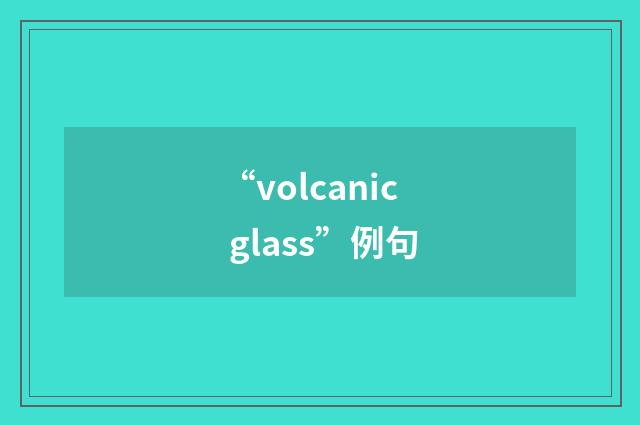 “volcanic glass”例句