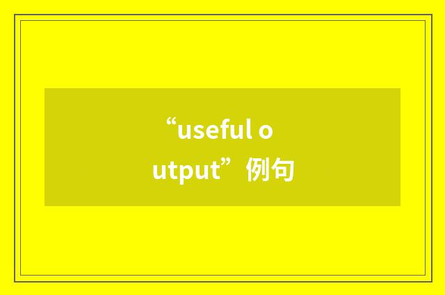 “useful output”例句