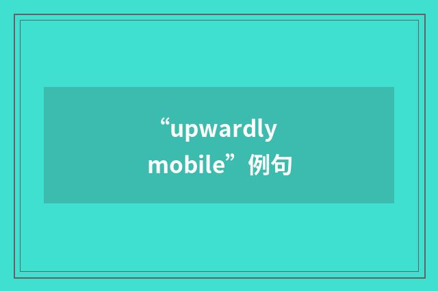 “upwardly mobile”例句