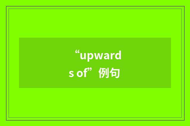 “upwards of”例句