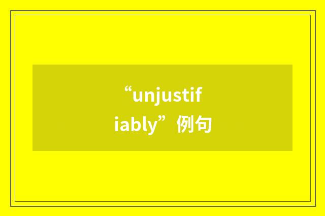 “unjustifiably”例句
