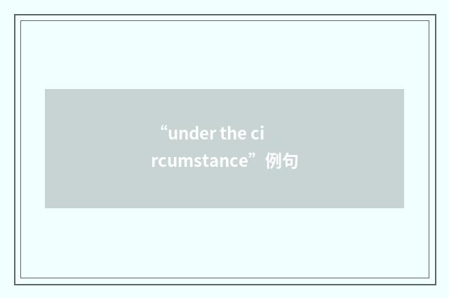 “under the circumstance”例句