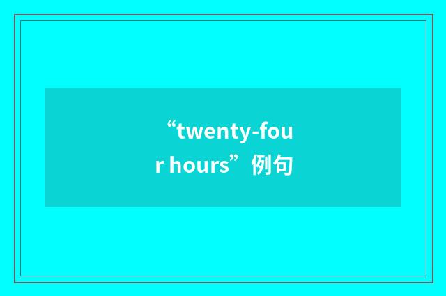 “twenty-four hours”例句