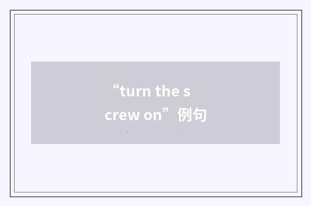 “turn the screw on”例句