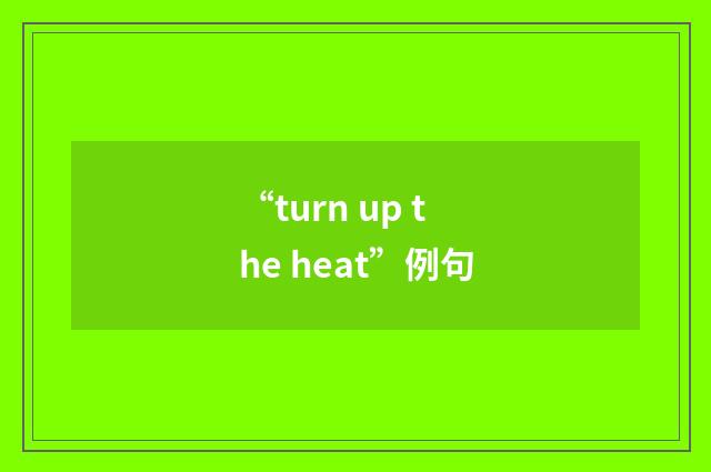 “turn up the heat”例句