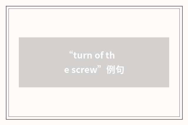 “turn of the screw”例句