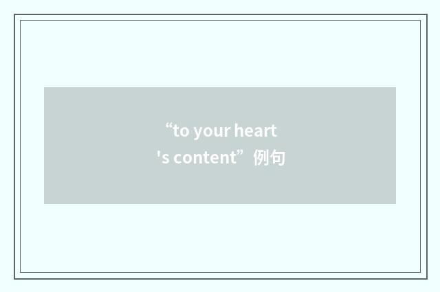 “to your heart's content”例句