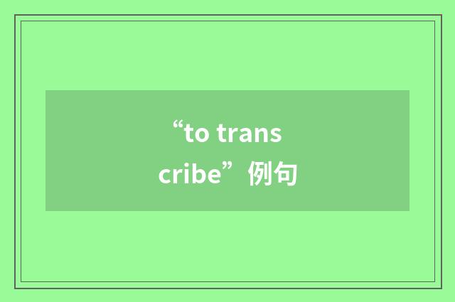 “to transcribe”例句