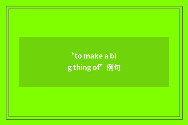 “to make a big thing of”例句