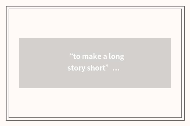 “to make a long story short”例句