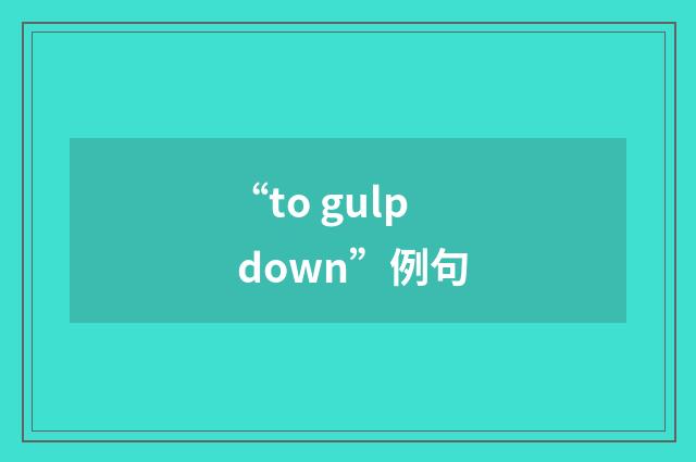 “to gulp down”例句