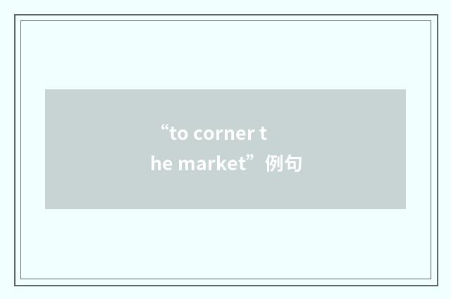 “to corner the market”例句