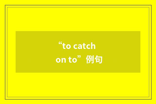 “to catch on to”例句