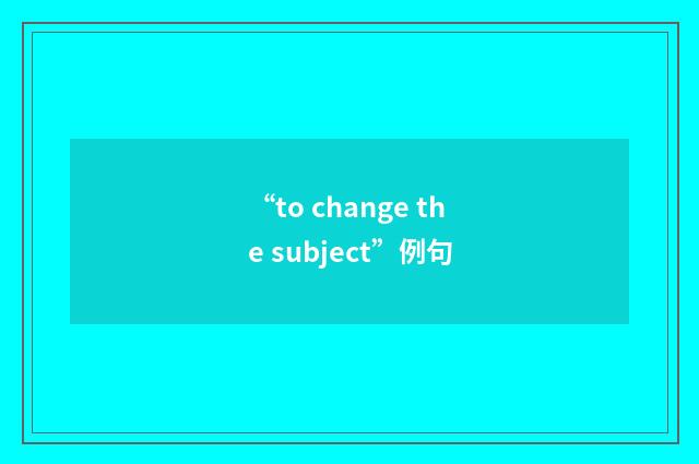 “to change the subject”例句