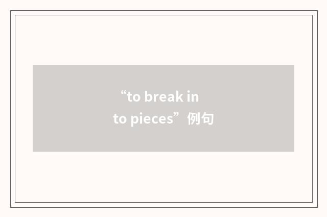 “to break into pieces”例句