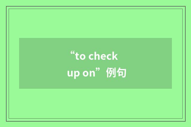 “to check up on”例句