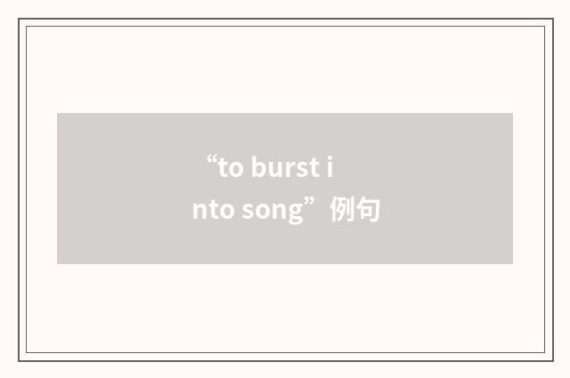 “to burst into song”例句