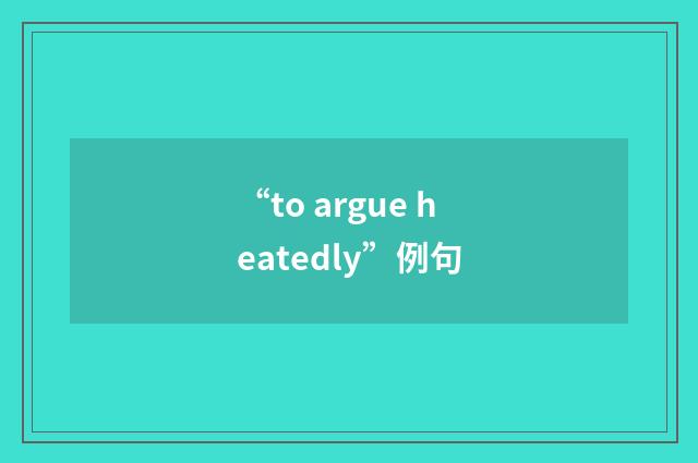 “to argue heatedly”例句
