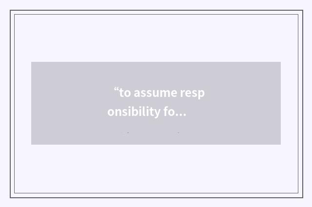 “to assume responsibility for”例句