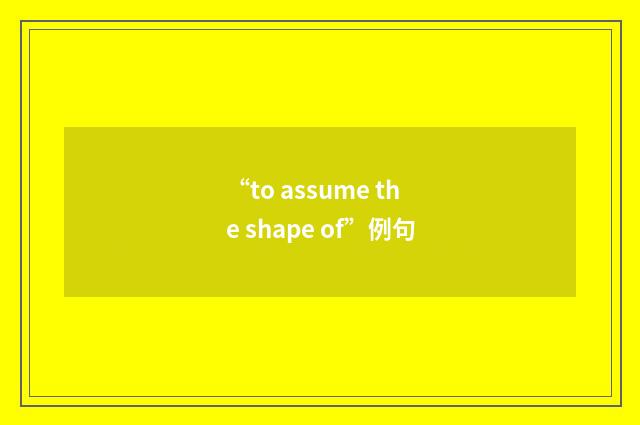 “to assume the shape of”例句