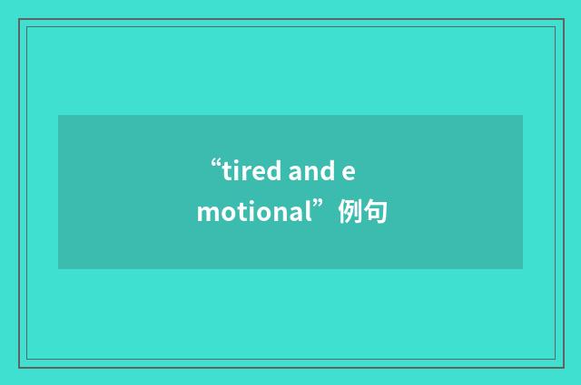 “tired and emotional”例句