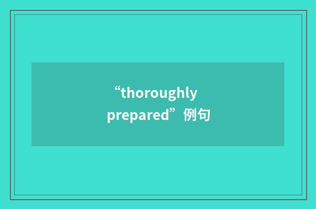 “thoroughly prepared”例句