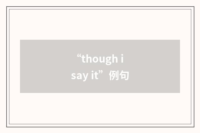 “though i say it”例句