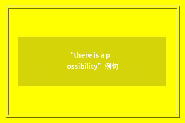 “there is a possibility”例句