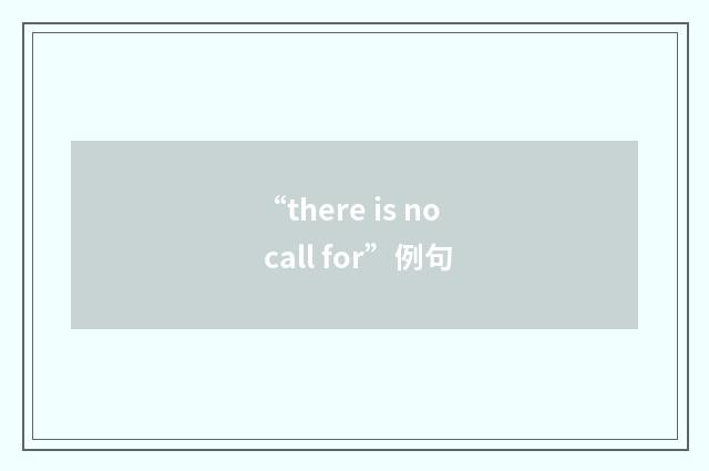 “there is no call for”例句
