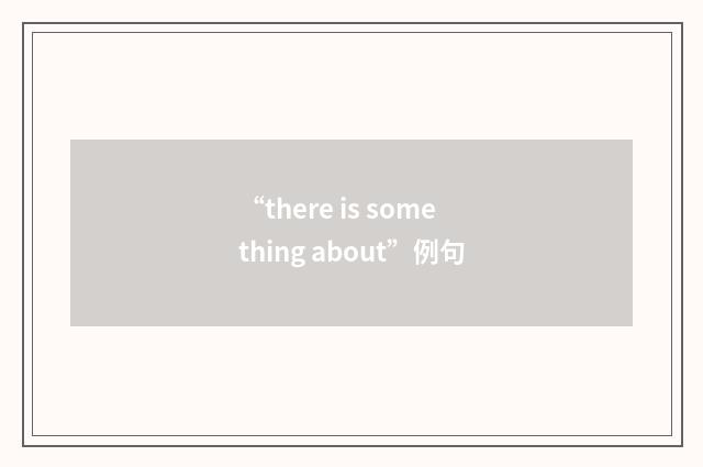 “there is something about”例句