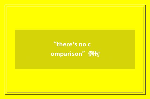 “there's no comparison”例句